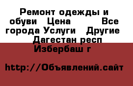 Ремонт одежды и обуви › Цена ­ 100 - Все города Услуги » Другие   . Дагестан респ.,Избербаш г.